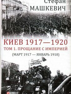 Киев 1917-1920 гг. Том 1. Прощание с империей. Март 1917 г. - январь 1918 г. (937101)