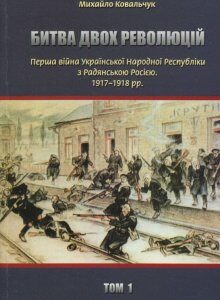 Битва двох революцій. Перша війна Української Народної Республіки з Радянською Росією. 1917 – 1918 рр. (850159)