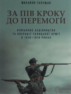 За пів кроку до перемоги. Військове будівництво та операції Галицької Армії в 1918–1919 роках (1251542)