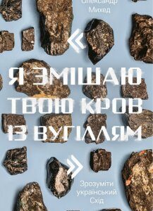 "Я змішаю твою кров із вугіллям". Зрозуміти український Схід - Олександр Михед (9786177866335)