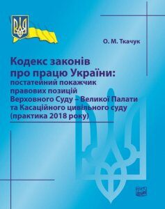 Кодекс законів про працю України: постатейний покажчик правових позицій Верховного Суду - Великої Палати та Касаційного цивільного суду (практика 2018 року) - Ткачук О. М. 978-966-937-586-5