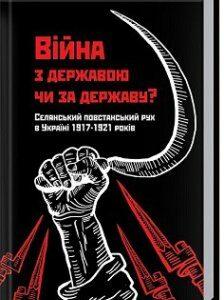 Війна з державою чи за державу? Селянський повстанський рух в Україні 1917—1921 років